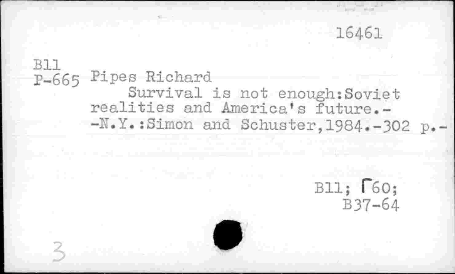 ﻿16461
Bll 1-665
Pipes Richard
Survival is not enough:Soviet realities and America’s future.-
-N.Y.:Simon and Schuster,1984.-302 p.-
Bll; T60;
B37-64